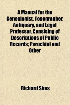 Book cover for A Manual for the Genealogist, Topographer, Antiquary, and Legal Professor, Consising of Descriptions of Public Records; Parochial and Other