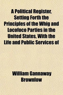 Book cover for A Political Register, Setting Forth the Principles of the Whig and Locofoco Parties in the United States, with the Life and Public Services of