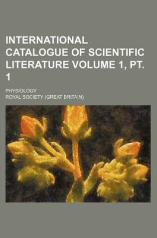 Cover of International Catalogue of Scientific Literature Volume 1, PT. 1; Physiology