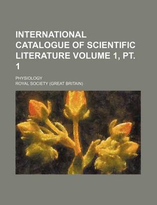 Book cover for International Catalogue of Scientific Literature Volume 1, PT. 1; Physiology