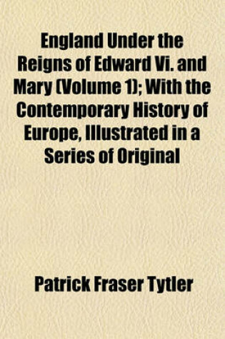 Cover of England Under the Reigns of Edward VI. and Mary (Volume 1); With the Contemporary History of Europe, Illustrated in a Series of Original