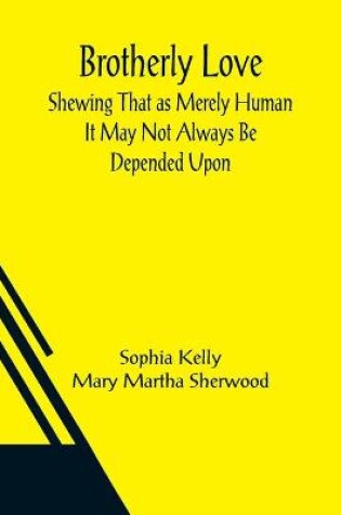 Cover of Brotherly Love; Shewing That as Merely Human It May Not Always Be Depended Upon