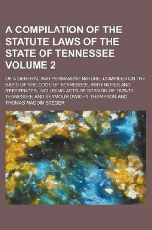 Cover of A Compilation of the Statute Laws of the State of Tennessee; Of a General and Permanent Nature, Compiled on the Basis of the Code of Tennessee, with Notes and References, Including Acts of Session of 1870-71 Volume 2