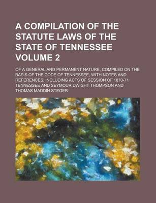 Book cover for A Compilation of the Statute Laws of the State of Tennessee; Of a General and Permanent Nature, Compiled on the Basis of the Code of Tennessee, with Notes and References, Including Acts of Session of 1870-71 Volume 2