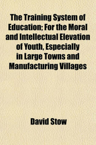 Cover of The Training System of Education; For the Moral and Intellectual Elevation of Youth, Especially in Large Towns and Manufacturing Villages