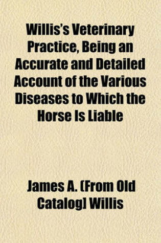 Cover of Willis's Veterinary Practice, Being an Accurate and Detailed Account of the Various Diseases to Which the Horse Is Liable