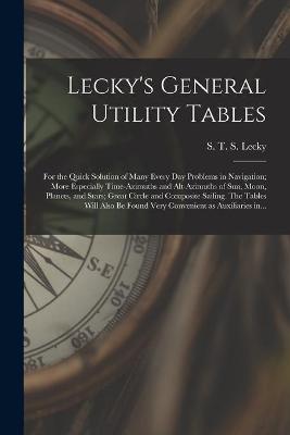 Book cover for Lecky's General Utility Tables; for the Quick Solution of Many Every Day Problems in Navigation; More Especially Time-azimuths and Alt-azimuths of Sun, Moon, Planets, and Stars; Great Circle and Composite Sailing. The Tables Will Also Be Found Very...