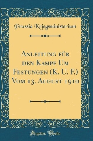 Cover of Anleitung für den Kampf Um Festungen (K. U. F.) Vom 13. August 1910 (Classic Reprint)