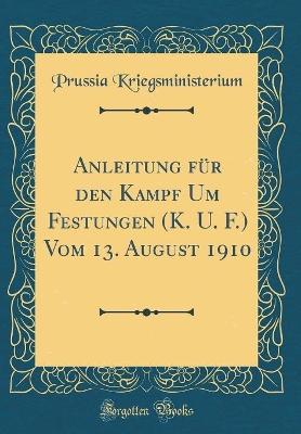 Book cover for Anleitung für den Kampf Um Festungen (K. U. F.) Vom 13. August 1910 (Classic Reprint)