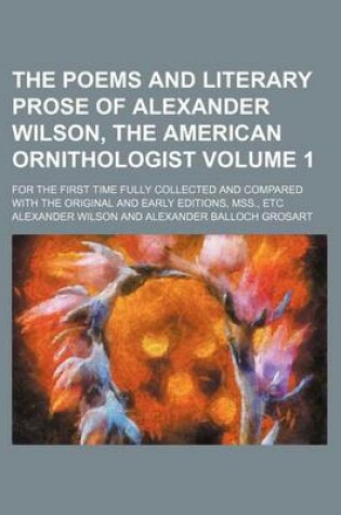 Cover of The Poems and Literary Prose of Alexander Wilson, the American Ornithologist Volume 1; For the First Time Fully Collected and Compared with the Original and Early Editions, Mss., Etc