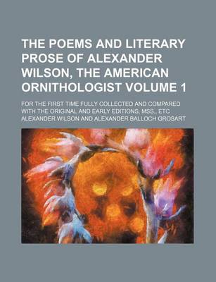 Book cover for The Poems and Literary Prose of Alexander Wilson, the American Ornithologist Volume 1; For the First Time Fully Collected and Compared with the Original and Early Editions, Mss., Etc