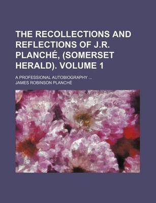 Book cover for The Recollections and Reflections of J.R. Planche, (Somerset Herald); A Professional Autobiography Volume 1