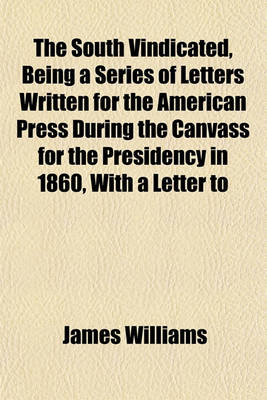 Book cover for The South Vindicated, Being a Series of Letters Written for the American Press During the Canvass for the Presidency in 1860, with a Letter to