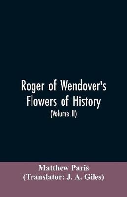 Book cover for Roger of Wendover's Flowers of history, Comprising the history of England from the descent of the Saxons to A.D. 1235; formerly ascribed to Matthew Paris (Volume II)