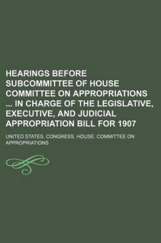 Cover of Hearings Before Subcommittee of House Committee on Appropriations in Charge of the Legislative, Executive, and Judicial Appropriation Bill for 1907