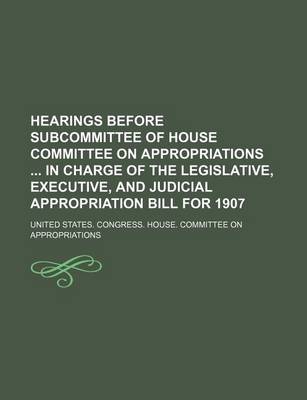 Book cover for Hearings Before Subcommittee of House Committee on Appropriations in Charge of the Legislative, Executive, and Judicial Appropriation Bill for 1907