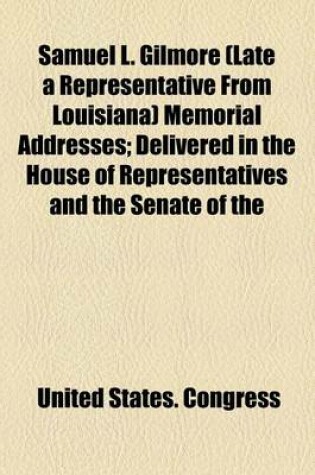 Cover of Samuel L. Gilmore (Late a Representative from Louisiana) Memorial Addresses; Delivered in the House of Representatives and the Senate of the
