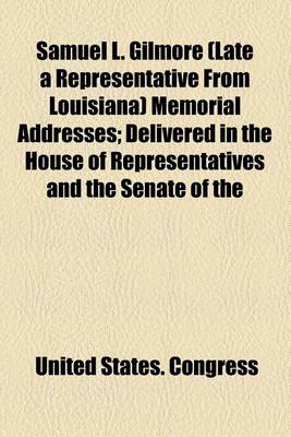 Book cover for Samuel L. Gilmore (Late a Representative from Louisiana) Memorial Addresses; Delivered in the House of Representatives and the Senate of the