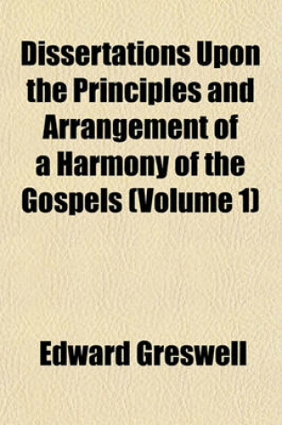 Cover of Dissertations Upon the Principles and Arrangement of a Harmony of the Gospels (Volume 1)