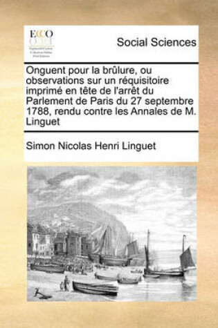 Cover of Onguent pour la brulure, ou observations sur un requisitoire imprime en tete de l'arret du Parlement de Paris du 27 septembre 1788, rendu contre les Annales de M. Linguet