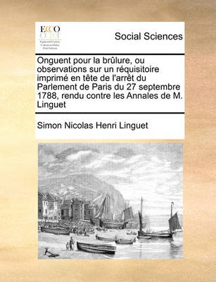 Book cover for Onguent pour la brulure, ou observations sur un requisitoire imprime en tete de l'arret du Parlement de Paris du 27 septembre 1788, rendu contre les Annales de M. Linguet