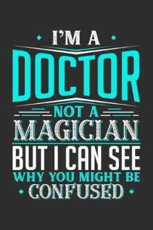 Cover of I'm A Doctor Not A Magician But I can See Why You Might Be Confused