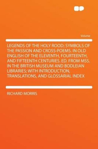 Cover of Legends of the Holy Rood; Symbols of the Passion and Cross-Poems. in Old English of the Eleventh, Fourteenth, and Fifteenth Centuries. Ed. from Mss. in the British Museum and Bodleian Libraries; With Introduction, Translations, and Glossarial Index