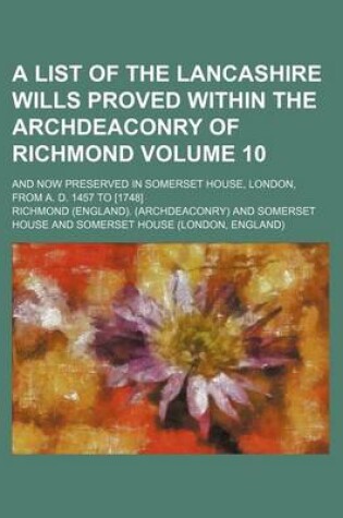 Cover of A List of the Lancashire Wills Proved Within the Archdeaconry of Richmond Volume 10; And Now Preserved in Somerset House, London, from A. D. 1457 to [1748]