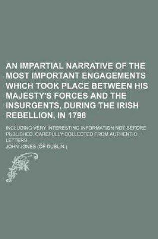 Cover of An Impartial Narrative of the Most Important Engagements Which Took Place Between His Majesty's Forces and the Insurgents, During the Irish Rebellion, in 1798; Including Very Interesting Information Not Before Published. Carefully Collected from Authentic Let