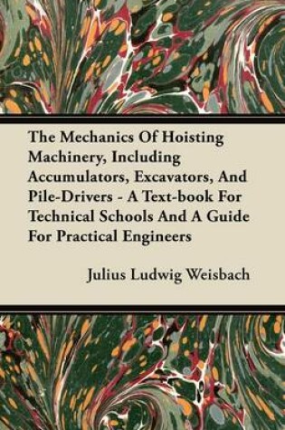 Cover of The Mechanics Of Hoisting Machinery, Including Accumulators, Excavators, And Pile-Drivers - A Text-book For Technical Schools And A Guide For Practical Engineers