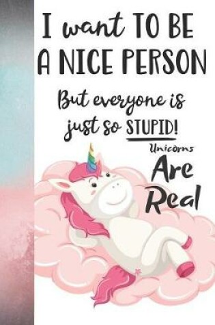 Cover of I Want To Be A Nice Person But Everyone Is Just So Stupid! Unicorns Are Real