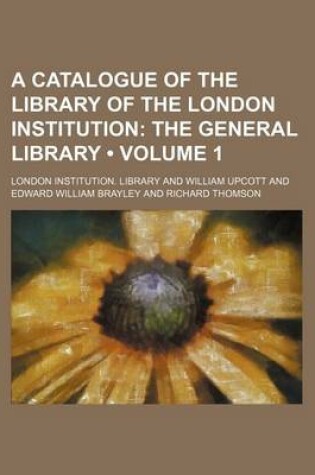 Cover of A Catalogue of the Library of the London Institution (Volume 1); The General Library