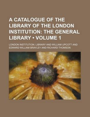 Book cover for A Catalogue of the Library of the London Institution (Volume 1); The General Library