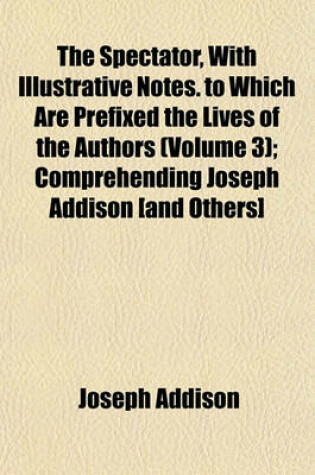 Cover of The Spectator, with Illustrative Notes. to Which Are Prefixed the Lives of the Authors (Volume 3); Comprehending Joseph Addison [And Others]