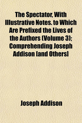 Book cover for The Spectator, with Illustrative Notes. to Which Are Prefixed the Lives of the Authors (Volume 3); Comprehending Joseph Addison [And Others]