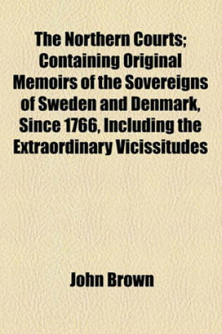 Cover of The Northern Courts; Containing Original Memoirs of the Sovereigns of Sweden and Denmark, Since 1766, Including the Extraordinary Vicissitudes