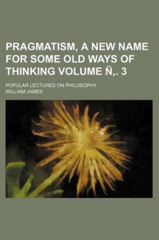 Cover of Pragmatism, a New Name for Some Old Ways of Thinking Volume N . 3; Popular Lectures on Philosophy