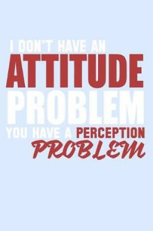 Cover of I Don't Have An Attitude Problem You Have A Perception Problem