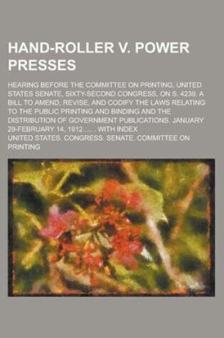 Cover of Hand-Roller V. Power Presses; Hearing Before the Committee on Printing, United States Senate, Sixty-Second Congress, on S. 4239. a Bill to Amend, Revise, and Codify the Laws Relating to the Public Printing and Binding and the Distribution