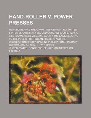 Book cover for Hand-Roller V. Power Presses; Hearing Before the Committee on Printing, United States Senate, Sixty-Second Congress, on S. 4239. a Bill to Amend, Revise, and Codify the Laws Relating to the Public Printing and Binding and the Distribution