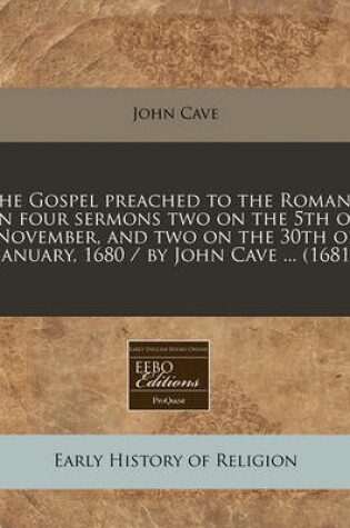 Cover of The Gospel Preached to the Romans, in Four Sermons Two on the 5th of November, and Two on the 30th of January, 1680 / By John Cave ... (1681)