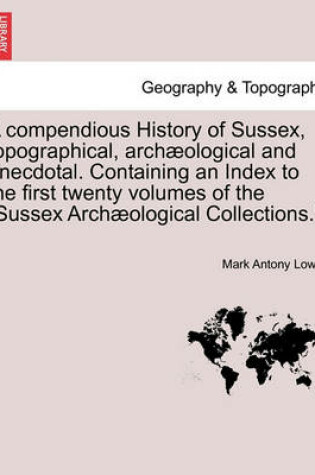 Cover of A compendious History of Sussex, topographical, archæological and anecdotal. Containing an Index to the first twenty volumes of the "Sussex Archæological Collections.".