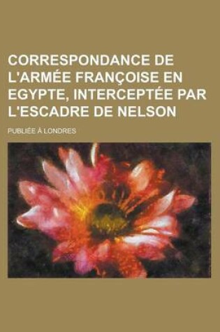 Cover of Correspondance de L'Armee Francoise En Egypte, Interceptee Par L'Escadre de Nelson; Publiee a Londres