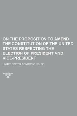 Cover of On the Proposition to Amend the Constitution of the United States Respecting the Election of President and Vice-President
