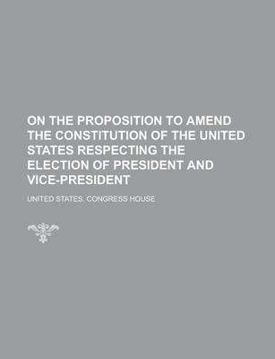 Book cover for On the Proposition to Amend the Constitution of the United States Respecting the Election of President and Vice-President