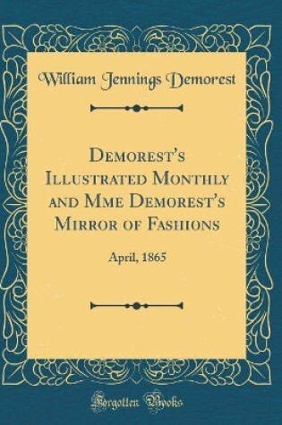 Cover of Demorest's Illustrated Monthly and Mme Demorest's Mirror of Fashions: April, 1865 (Classic Reprint)