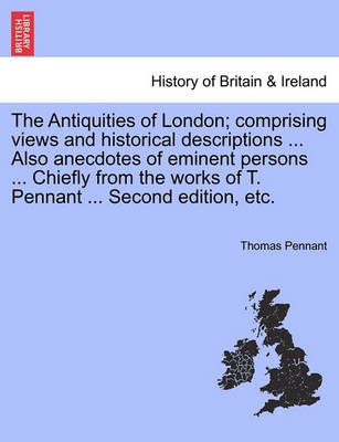 Book cover for The Antiquities of London; Comprising Views and Historical Descriptions ... Also Anecdotes of Eminent Persons ... Chiefly from the Works of T. Pennant ... Second Edition, Etc.