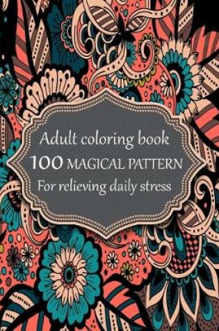 Cover of Adult coloring book 100 magical pattern for relieving daily stress