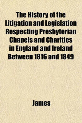 Book cover for The History of the Litigation and Legislation Respecting Presbyterian Chapels and Charities in England and Ireland Between 1816 and 1849
