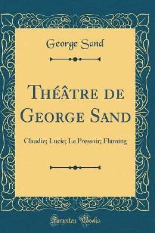 Cover of Théâtre de George Sand: Claudie; Lucie; Le Pressoir; Flaming (Classic Reprint)